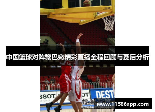 中国篮球对阵黎巴嫩精彩直播全程回顾与赛后分析