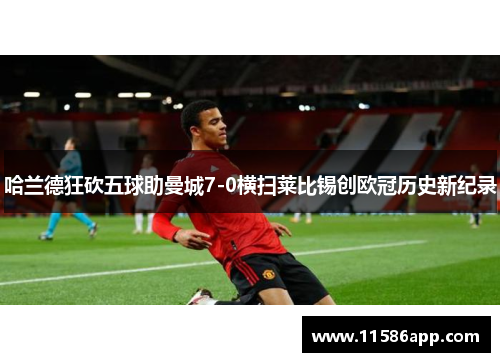 哈兰德狂砍五球助曼城7-0横扫莱比锡创欧冠历史新纪录